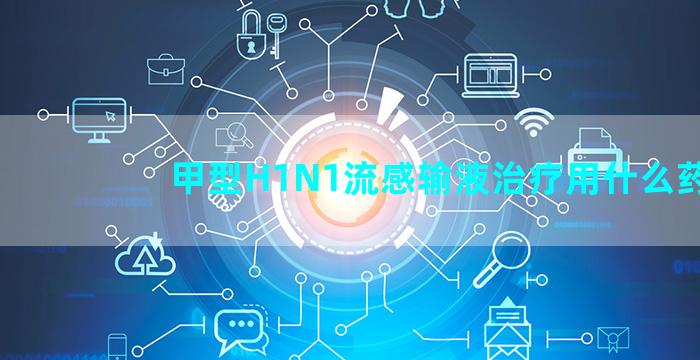 甲型H1N1流感输液治疗用什么药