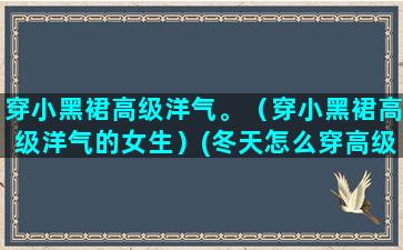 穿小黑裙高级洋气。（穿小黑裙高级洋气的女生）(冬天怎么穿高级又洋气)