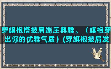 穿旗袍搭披肩端庄典雅。（旗袍穿出你的优雅气质）(穿旗袍披肩发好看吗)