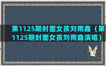 第1125期封面女孩刘雨鑫（第1125期封面女孩刘雨鑫演唱）