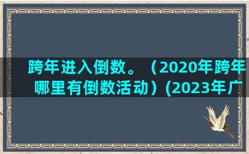 跨年进入倒数。（2020年跨年哪里有倒数活动）(2023年广州跨年倒数)