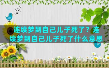 连续梦到自己儿子死了？连续梦到自己儿子死了什么意思