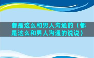 都是这么和男人沟通的（都是这么和男人沟通的说说）