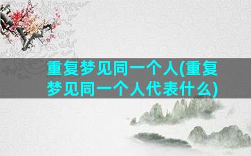 重复梦见同一个人(重复梦见同一个人代表什么)