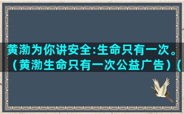 黄渤为你讲安全:生命只有一次。（黄渤生命只有一次公益广告）(黄渤这也太安全了吧)